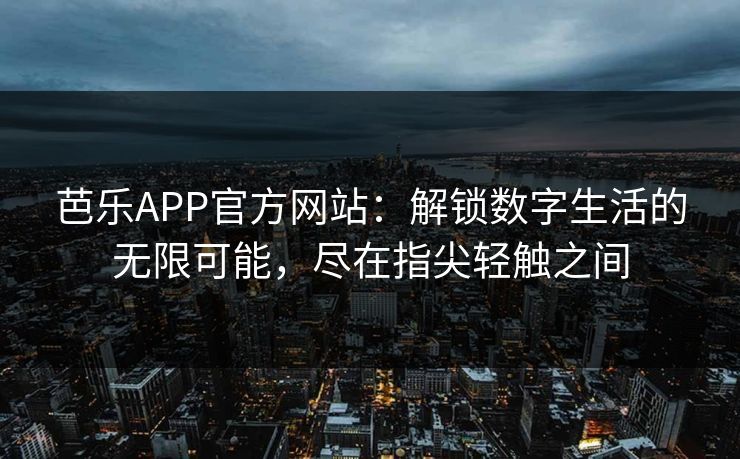 芭乐APP官方网站：解锁数字生活的无限可能，尽在指尖轻触之间