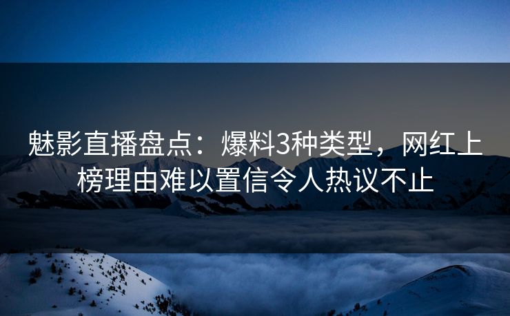 魅影直播盘点：爆料3种类型，网红上榜理由难以置信令人热议不止