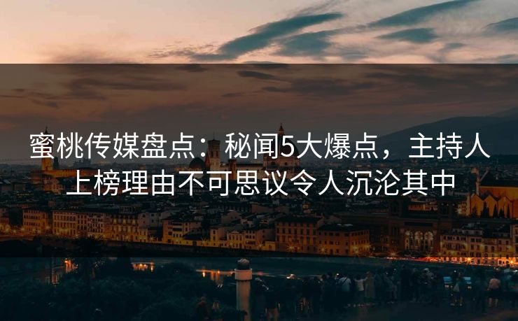 蜜桃传媒盘点：秘闻5大爆点，主持人上榜理由不可思议令人沉沦其中