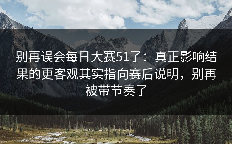 别再误会每日大赛51了：真正影响结果的更客观其实指向赛后说明，别再被带节奏了