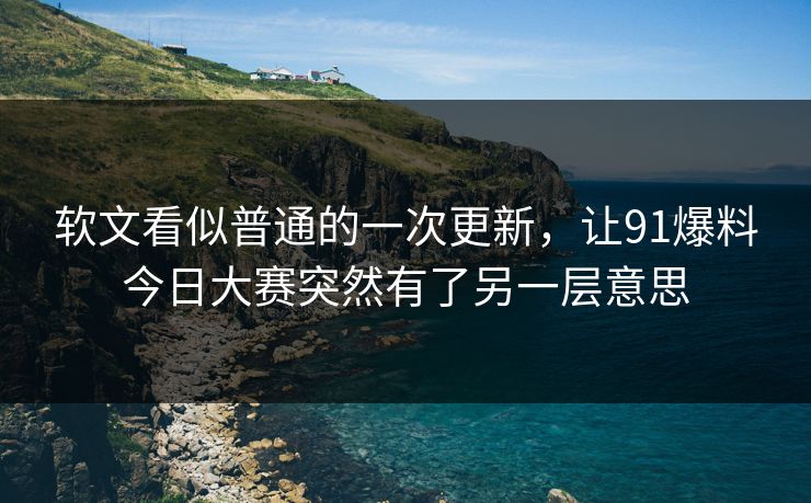 软文看似普通的一次更新，让91爆料今日大赛突然有了另一层意思