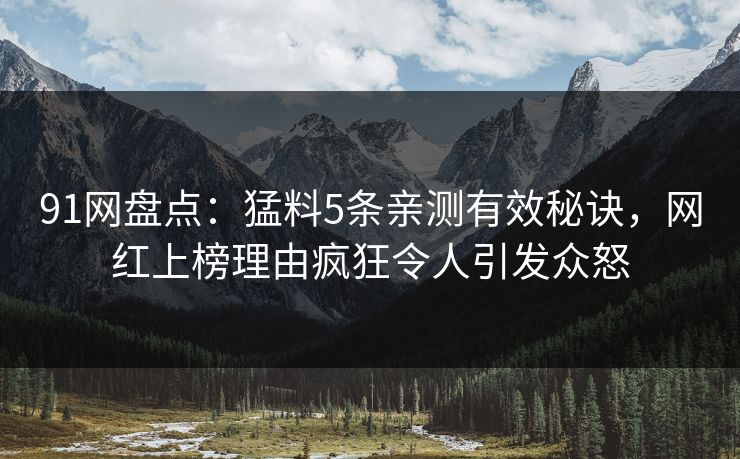 91网盘点：猛料5条亲测有效秘诀，网红上榜理由疯狂令人引发众怒