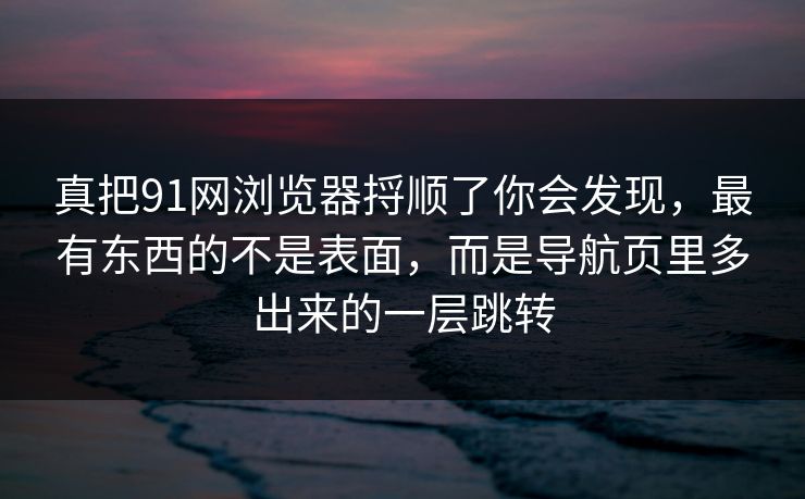 真把91网浏览器捋顺了你会发现，最有东西的不是表面，而是导航页里多出来的一层跳转